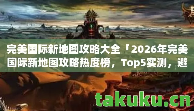 完美国际新地图攻略大全「2026年完美国际新地图攻略热度榜,Top5实测,避开90%新手坑」 完美国际新地图攻略大全「2026年完美国际新地图攻略热度榜,Top5实测,避开90%新手坑」