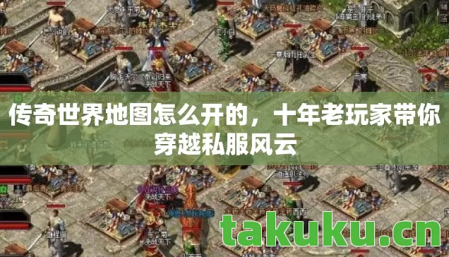传奇世界地图怎么开的,十年老玩家带你穿越私服风云 传奇世界地图怎么开的,十年老玩家带你穿越私服风云