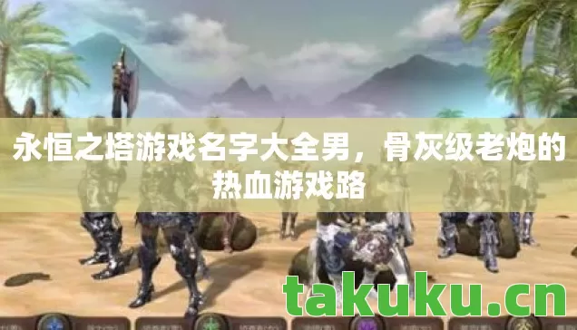 永恒之塔游戏名字大全男,骨灰级老炮的热血游戏路 永恒之塔游戏名字大全男,骨灰级老炮的热血游戏路