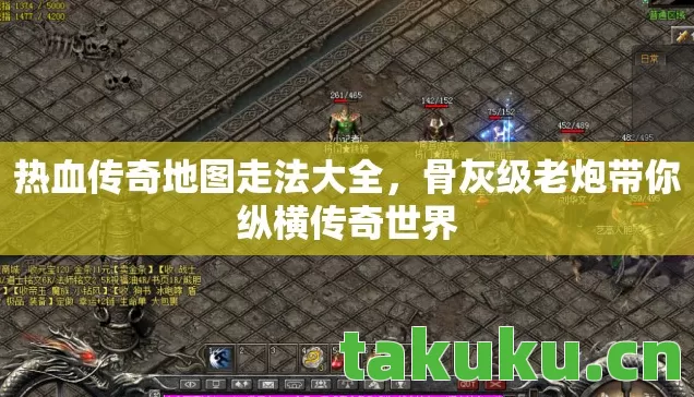 热血传奇地图走法大全,骨灰级老炮带你纵横传奇世界 热血传奇地图走法大全,骨灰级老炮带你纵横传奇世界