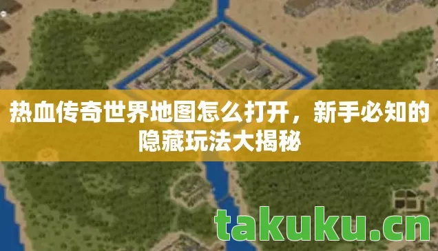 热血传奇世界地图怎么打开,新手必知的隐藏玩法大揭秘 热血传奇世界地图怎么打开,新手必知的隐藏玩法大揭秘