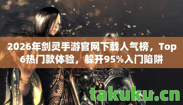 2026年剑灵手游官网下载人气榜,Top6热门款体验,躲开95%入门陷阱 2026年剑灵手游官网下载人气榜,Top6热门款体验,躲开95%入门陷阱