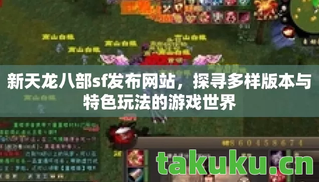 新天龙八部sf发布网站,探寻多样版本与特色玩法的游戏世界 新天龙八部sf发布网站,探寻多样版本与特色玩法的游戏世界