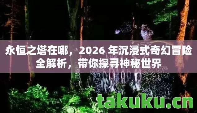 永恒之塔在哪，2026 年沉浸式奇幻冒险全解析，带你探寻神秘世界
