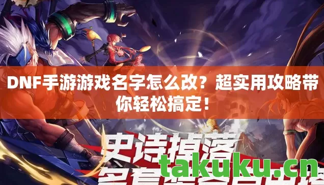 DNF手游游戏名字怎么改？超实用攻略带你轻松搞定！