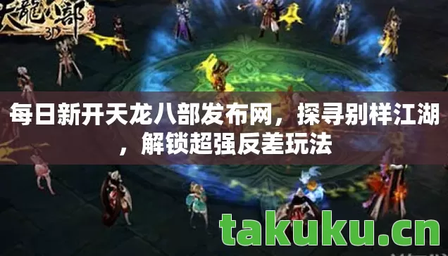 每日新开天龙八部发布网，探寻别样江湖，解锁超强反差玩法