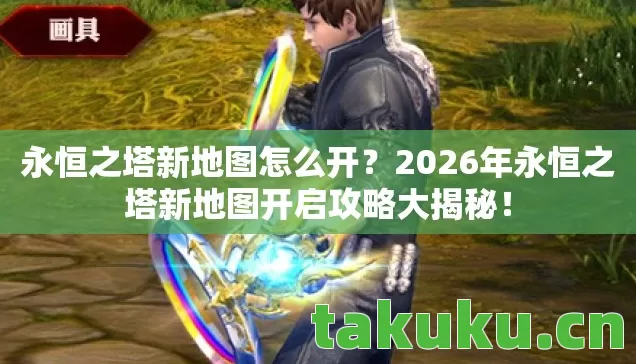 永恒之塔新地图怎么开?2026年永恒之塔新地图开启攻略大揭秘! 永恒之塔新地图怎么开?2026年永恒之塔新地图开启攻略大揭秘!