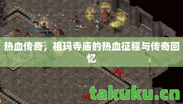 热血传奇,祖玛寺庙的热血征程与传奇回忆 热血传奇,祖玛寺庙的热血征程与传奇回忆