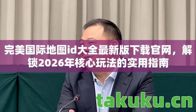 完美国际地图id大全最新版下载官网,解锁2026年核心玩法的实用指南 完美国际地图id大全最新版下载官网,解锁2026年核心玩法的实用指南