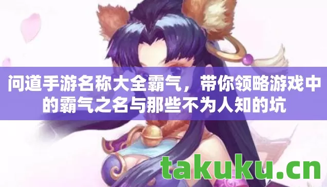 问道手游名称大全霸气,带你领略游戏中的霸气之名与那些不为人知的坑 问道手游名称大全霸气,带你领略游戏中的霸气之名与那些不为人知的坑