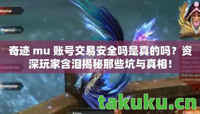 奇迹 mu 账号交易安全吗是真的吗？资深玩家含泪揭秘那些坑与真相！