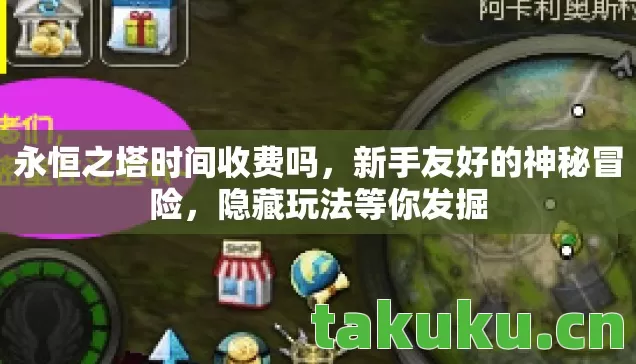永恒之塔时间收费吗,新手友好的神秘冒险,隐藏玩法等你发掘 永恒之塔时间收费吗,新手友好的神秘冒险,隐藏玩法等你发掘