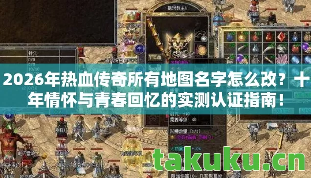 2026年热血传奇所有地图名字怎么改？十年情怀与青春回忆的实测认证指南！