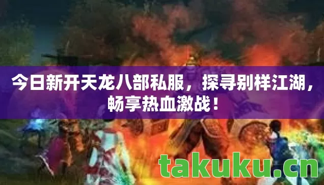 今日新开天龙八部私服,探寻别样江湖,畅享热血激战! 今日新开天龙八部私服,探寻别样江湖,畅享热血激战!