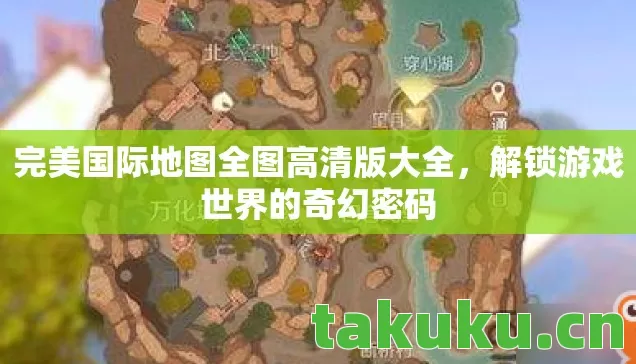 完美国际地图全图高清版大全,解锁游戏世界的奇幻密码 完美国际地图全图高清版大全,解锁游戏世界的奇幻密码