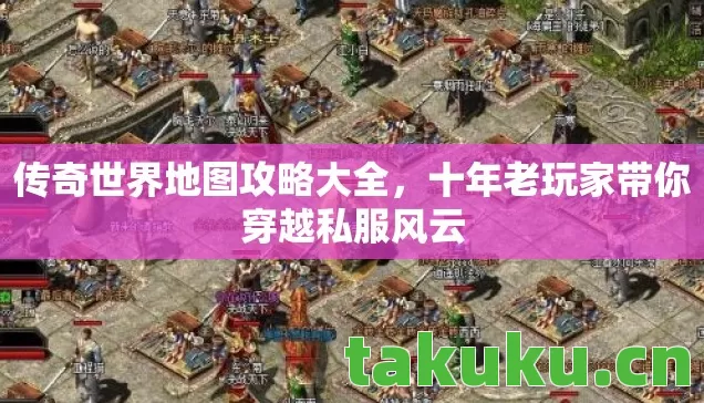传奇世界地图攻略大全,十年老玩家带你穿越私服风云 传奇世界地图攻略大全,十年老玩家带你穿越私服风云