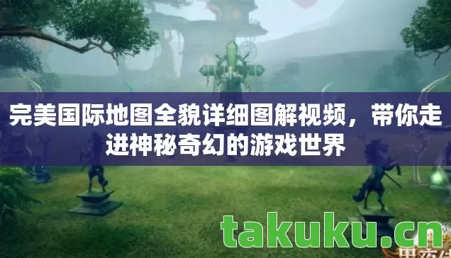 完美国际地图全貌详细图解视频，带你走进神秘奇幻的游戏世界
