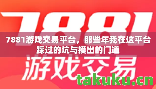 7881游戏交易平台，那些年我在这平台踩过的坑与摸出的门道