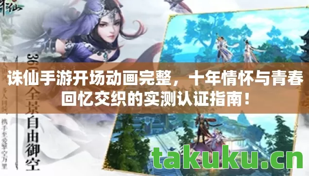 诛仙手游开场动画完整，十年情怀与青春回忆交织的实测认证指南！