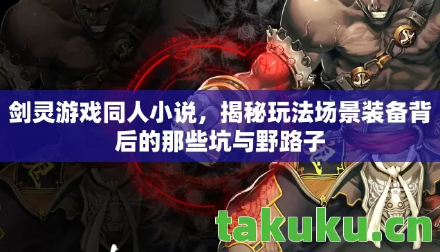剑灵游戏同人小说,揭秘玩法场景装备背后的那些坑与野路子 剑灵游戏同人小说,揭秘玩法场景装备背后的那些坑与野路子