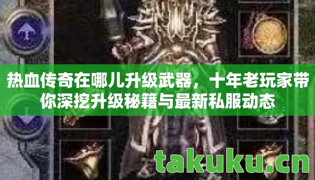 热血传奇在哪儿升级武器,十年老玩家带你深挖升级秘籍与最新私服动态 热血传奇在哪儿升级武器,十年老玩家带你深挖升级秘籍与最新私服动态