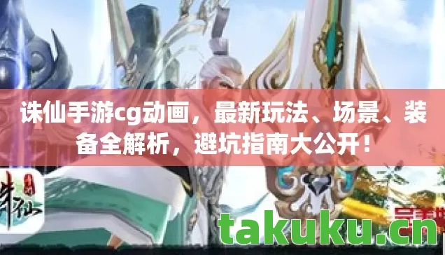 诛仙手游cg动画,最新玩法、场景、装备全解析,避坑指南大公开! 诛仙手游cg动画,最新玩法、场景、装备全解析,避坑指南大公开!