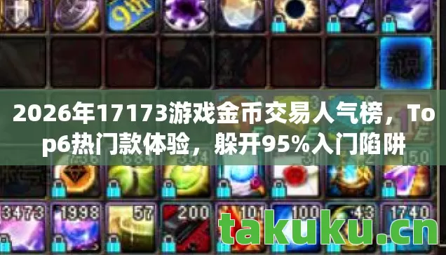 2026年17173游戏金币交易人气榜，Top6热门款体验，躲开95%入门陷阱