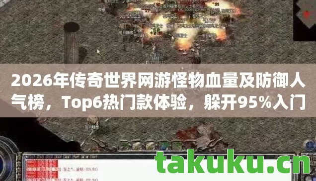 2026年传奇世界网游怪物血量及防御人气榜,Top6热门款体验,躲开95%入门陷阱 2026年传奇世界网游怪物血量及防御人气榜,Top6热门款体验,躲开95%入门陷阱