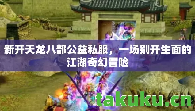 新开天龙八部公益私服,一场别开生面的江湖奇幻冒险 新开天龙八部公益私服,一场别开生面的江湖奇幻冒险