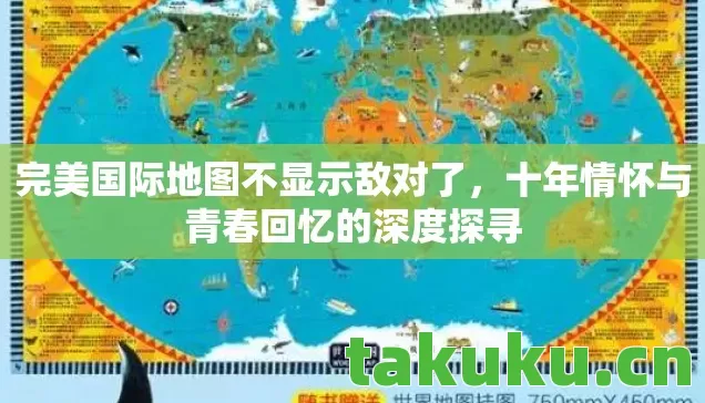 完美国际地图不显示敌对了，十年情怀与青春回忆的深度探寻
