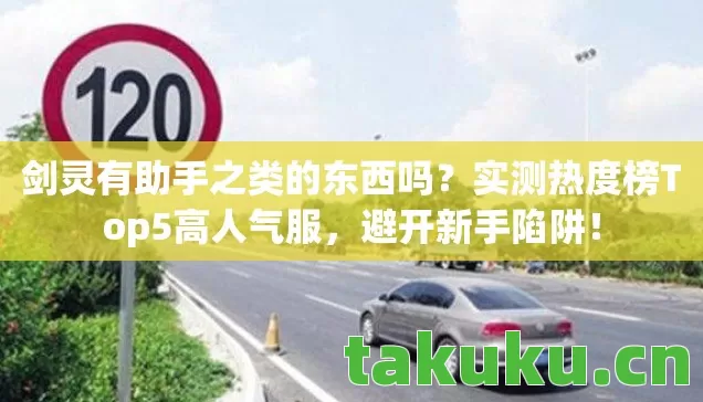 剑灵有助手之类的东西吗?实测热度榜Top5高人气服,避开新手陷阱! 剑灵有助手之类的东西吗?实测热度榜Top5高人气服,避开新手陷阱!