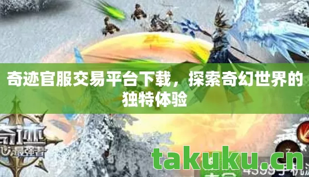 奇迹官服交易平台下载,探索奇幻世界的独特体验 奇迹官服交易平台下载,探索奇幻世界的独特体验