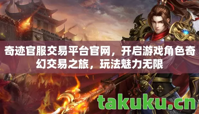 奇迹官服交易平台官网，开启游戏角色奇幻交易之旅，玩法魅力无限