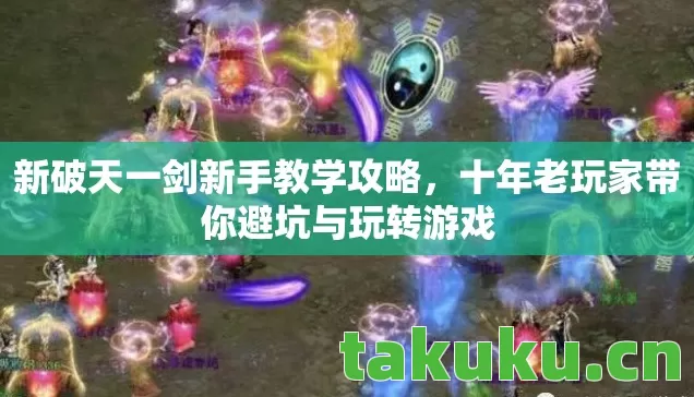 新破天一剑新手教学攻略,十年老玩家带你避坑与玩转游戏 新破天一剑新手教学攻略,十年老玩家带你避坑与玩转游戏