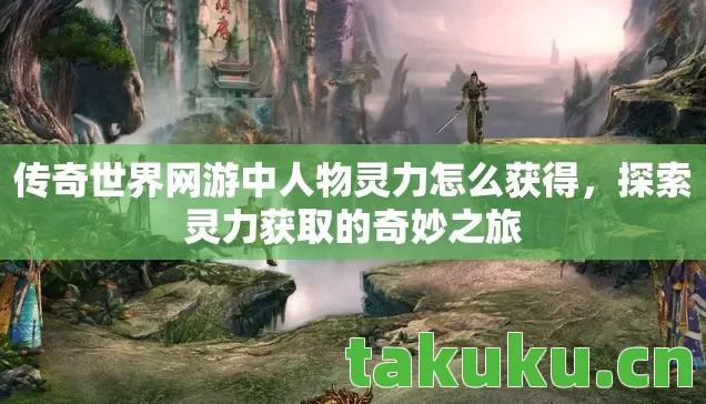 传奇世界网游中人物灵力怎么获得,探索灵力获取的奇妙之旅 传奇世界网游中人物灵力怎么获得,探索灵力获取的奇妙之旅