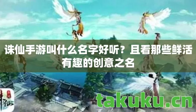 诛仙手游叫什么名字好听？且看那些鲜活有趣的创意之名