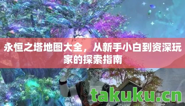 永恒之塔地图大全，从新手小白到资深玩家的探索指南