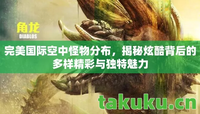 完美国际空中怪物分布，揭秘炫酷背后的多样精彩与独特魅力