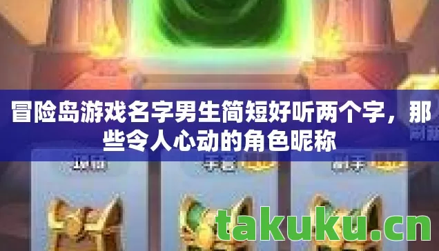 冒险岛游戏名字男生简短好听两个字,那些令人心动的角色昵称 冒险岛游戏名字男生简短好听两个字,那些令人心动的角色昵称