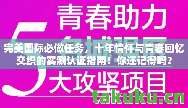 完美国际必做任务,十年情怀与青春回忆交织的实测认证指南!你还记得吗? 完美国际必做任务,十年情怀与青春回忆交织的实测认证指南!你还记得吗?