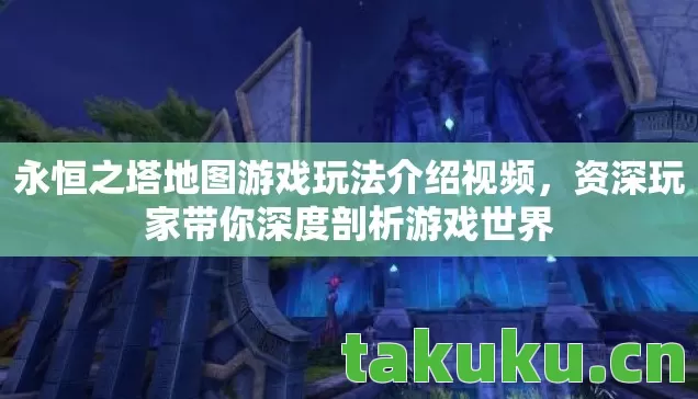 永恒之塔地图游戏玩法介绍视频，资深玩家带你深度剖析游戏世界