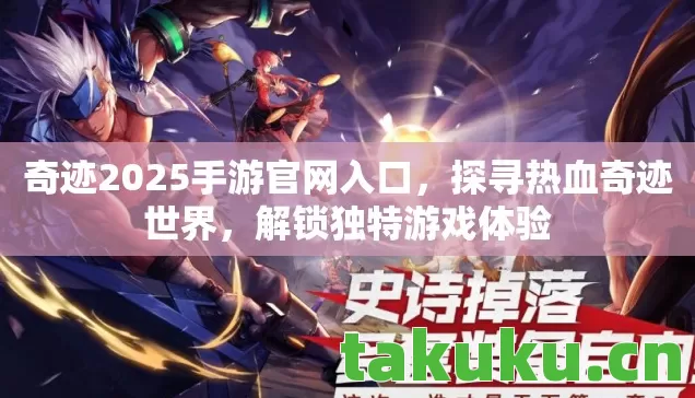 奇迹2025手游官网入口,探寻热血奇迹世界,解锁独特游戏体验 奇迹2025手游官网入口,探寻热血奇迹世界,解锁独特游戏体验