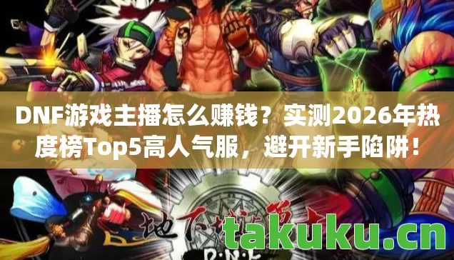 DNF游戏主播怎么赚钱？实测2026年热度榜Top5高人气服，避开新手陷阱！
