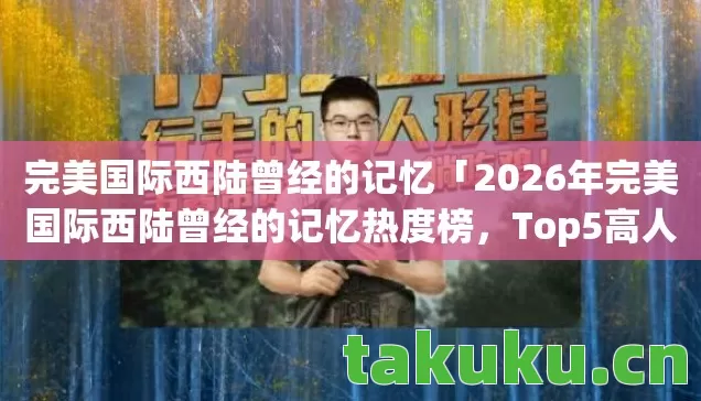 完美国际西陆曾经的记忆「2026年完美国际西陆曾经的记忆热度榜,Top5高人气服实测,避开90%新手陷阱」 完美国际西陆曾经的记忆「2026年完美国际西陆曾经的记忆热度榜,Top5高人气服实测,避开90%新手陷阱」