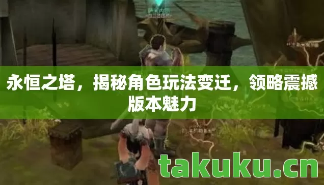 永恒之塔,揭秘角色玩法变迁,领略震撼版本魅力 永恒之塔,揭秘角色玩法变迁,领略震撼版本魅力