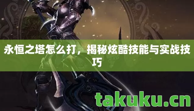 永恒之塔怎么打,揭秘炫酷技能与实战技巧 永恒之塔怎么打,揭秘炫酷技能与实战技巧