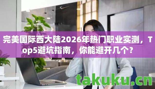 完美国际西大陆2026年热门职业实测,Top5避坑指南,你能避开几个? 完美国际西大陆2026年热门职业实测,Top5避坑指南,你能避开几个?