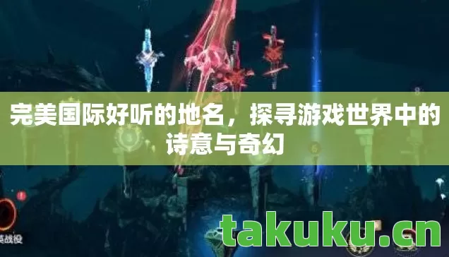 完美国际好听的地名,探寻游戏世界中的诗意与奇幻 完美国际好听的地名,探寻游戏世界中的诗意与奇幻