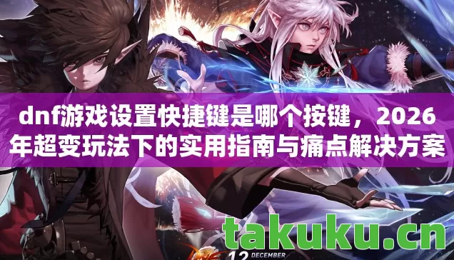 dnf游戏设置快捷键是哪个按键,2026年超变玩法下的实用指南与痛点解决方案 dnf游戏设置快捷键是哪个按键,2026年超变玩法下的实用指南与痛点解决方案