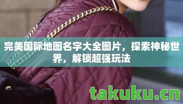 完美国际地图名字大全图片，探索神秘世界，解锁超强玩法